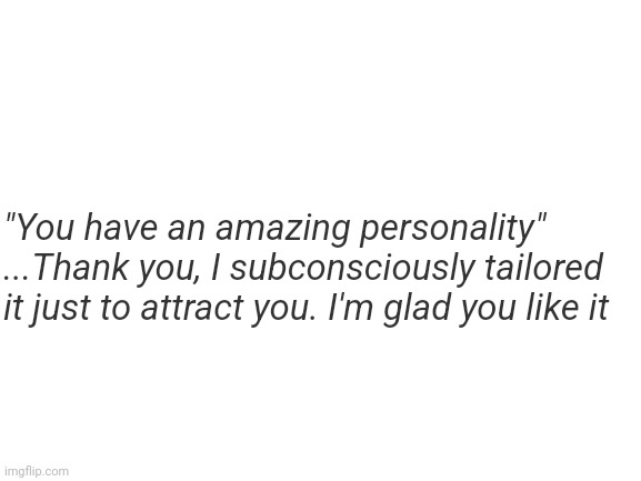Bahaha | "You have an amazing personality"
...Thank you, I subconsciously tailored it just to attract you. I'm glad you like it | image tagged in blank white template | made w/ Imgflip meme maker