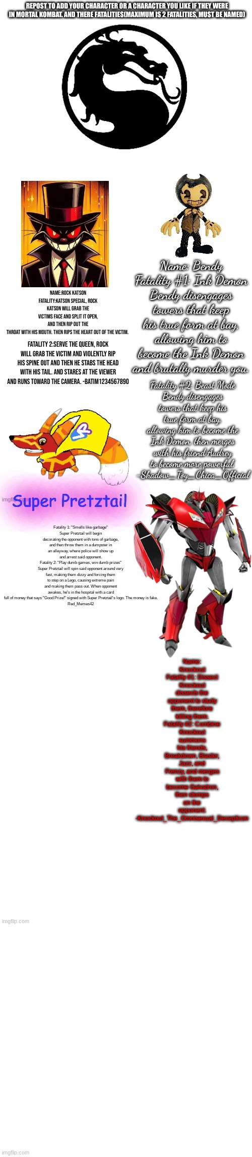 Name: Knockout
Fatality #1: Dissect
Knockout dissects the opponent to study them, therefore killing them.
Fatality #2: Combine
Knockout summons his friends, Breakdown, Blaster, Jazz, and Frenzy, and merges with them to become Galvatron, then stomps on the opponent.
-Knockout_The_Omnisexual_Decepticon | made w/ Imgflip meme maker