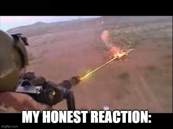 MY HONEST REACTION: | image tagged in minigun fire | made w/ Imgflip meme maker