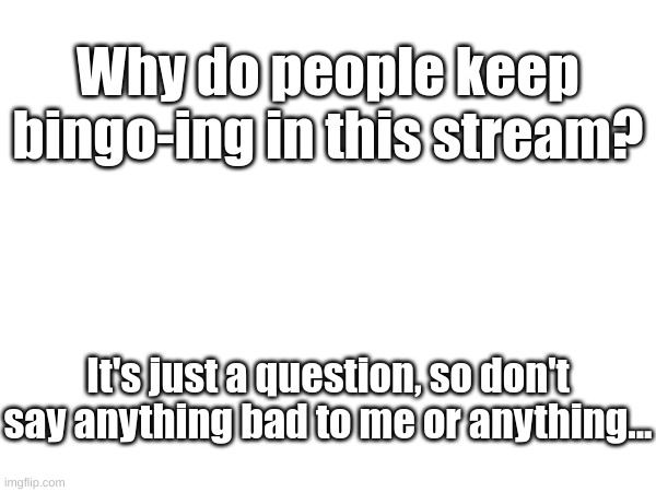 I keep seeing these for some reason... | Why do people keep bingo-ing in this stream? It's just a question, so don't say anything bad to me or anything... | image tagged in bingo | made w/ Imgflip meme maker