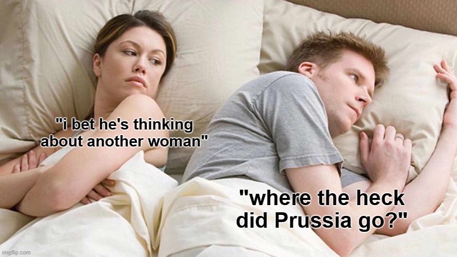 i tried posting in history memes but they changed their rules! | "i bet he's thinking about another woman"; "where the heck did Prussia go?" | image tagged in memes,i bet he's thinking about other women | made w/ Imgflip meme maker