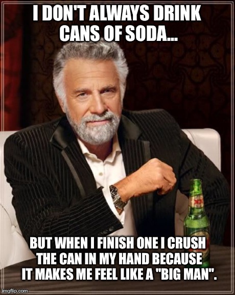 The Most Interesting Man In The World Meme | I DON'T ALWAYS DRINK CANS OF SODA... BUT WHEN I FINISH ONE I CRUSH THE CAN IN MY HAND BECAUSE IT MAKES ME FEEL LIKE A "BIG MAN". | image tagged in memes,the most interesting man in the world | made w/ Imgflip meme maker