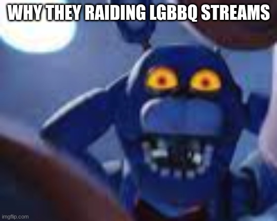 bonnie be wilding | WHY THEY RAIDING LGBBQ STREAMS | image tagged in bonnie be wilding | made w/ Imgflip meme maker