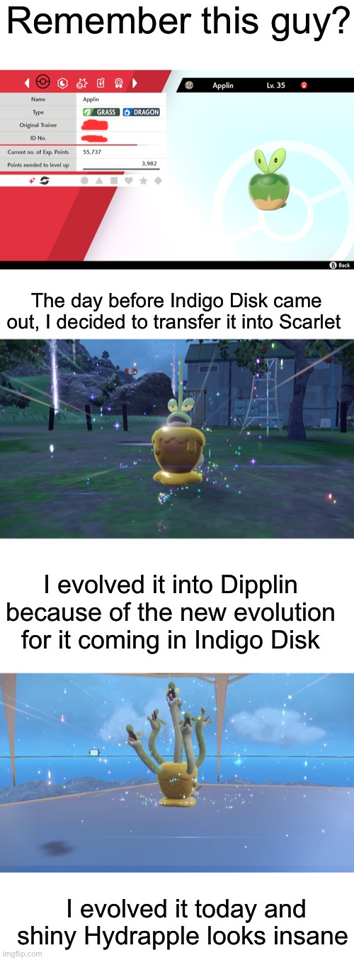Has anyone else got one? | Remember this guy? The day before Indigo Disk came out, I decided to transfer it into Scarlet; I evolved it into Dipplin because of the new evolution for it coming in Indigo Disk; I evolved it today and shiny Hydrapple looks insane | made w/ Imgflip meme maker