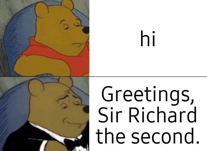 Tuxedo Winnie The Pooh | hi; Greetings, Sir Richard the second. | image tagged in memes,tuxedo winnie the pooh | made w/ Imgflip meme maker