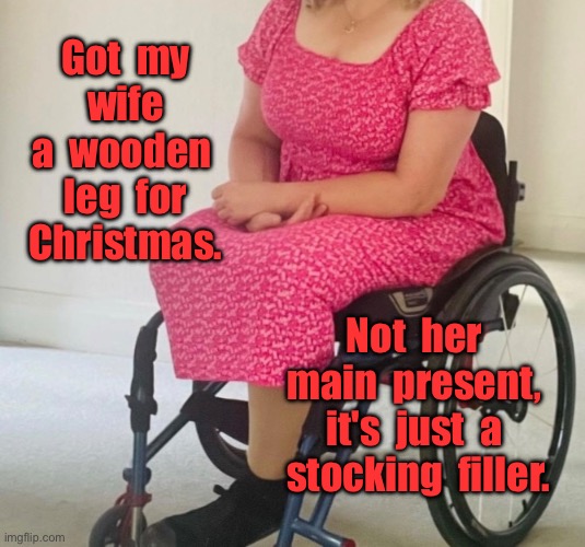 Wooden leg | Got  my  wife  a  wooden  leg  for  Christmas.  Not  her  main  present,  it's  just  a  stocking  filler. | image tagged in christmas present,not main gift,wooden leg,stocking filler | made w/ Imgflip meme maker