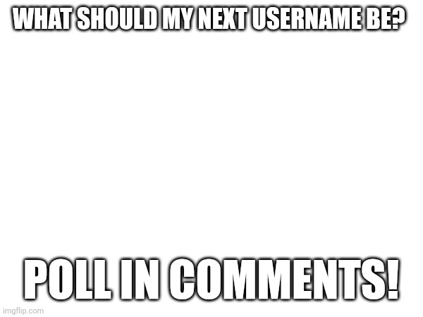 WHAT SHOULD MY NEXT USERNAME BE? POLL IN COMMENTS! | made w/ Imgflip meme maker