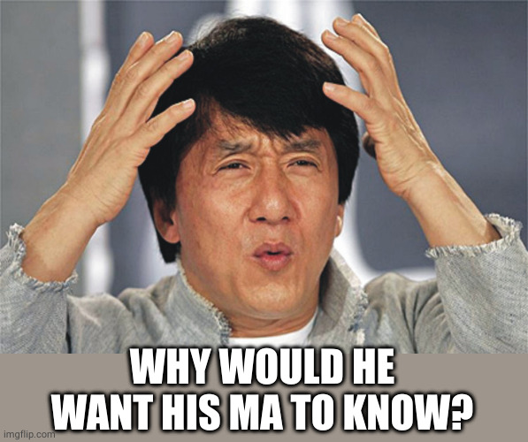 Jackie Chan Confused | WHY WOULD HE WANT HIS MA TO KNOW? | image tagged in jackie chan confused | made w/ Imgflip meme maker