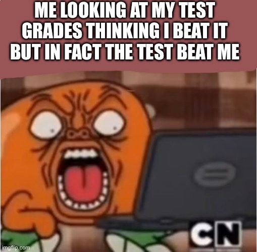 ME LOOKING AT MY TEST GRADES THINKING I BEAT IT BUT IN FACT THE TEST BEAT ME | made w/ Imgflip meme maker