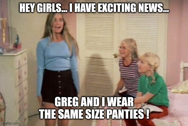 The real Brady Bunch | HEY GIRLS... I HAVE EXCITING NEWS... GREG AND I WEAR THE SAME SIZE PANTIES ! | image tagged in marcia marcia marcia | made w/ Imgflip meme maker