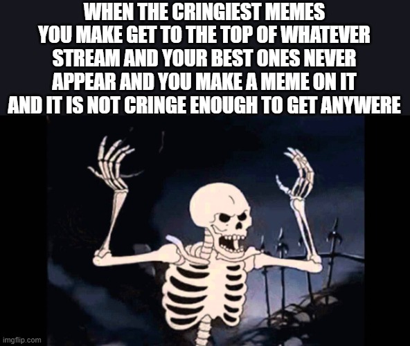 aaaaaaa | WHEN THE CRINGIEST MEMES YOU MAKE GET TO THE TOP OF WHATEVER STREAM AND YOUR BEST ONES NEVER APPEAR AND YOU MAKE A MEME ON IT AND IT IS NOT CRINGE ENOUGH TO GET ANYWERE | image tagged in spooky skeleton | made w/ Imgflip meme maker