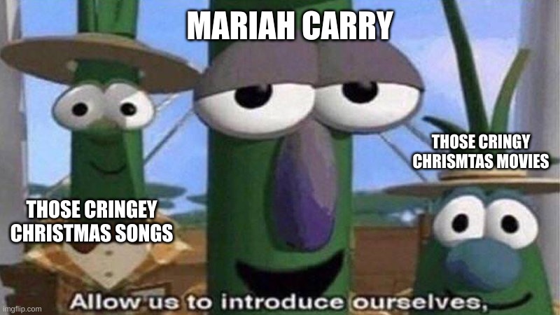 VeggieTales 'Allow us to introduce ourselfs' | MARIAH CARRY THOSE CRINGEY CHRISTMAS SONGS THOSE CRINGY CHRISMTAS MOVIES | image tagged in veggietales 'allow us to introduce ourselfs' | made w/ Imgflip meme maker