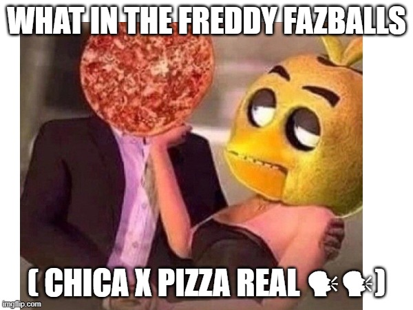 WHAT IN THE FREDDY FAZBALLS; ( CHICA X PIZZA REAL 🗣🗣) | image tagged in hurhurhur,5 nights in freddy,we heart chica | made w/ Imgflip meme maker