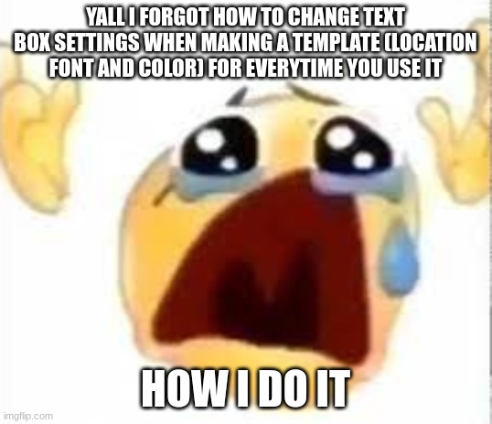 Crying emoji | YALL I FORGOT HOW TO CHANGE TEXT BOX SETTINGS WHEN MAKING A TEMPLATE (LOCATION FONT AND COLOR) FOR EVERYTIME YOU USE IT; HOW I DO IT | image tagged in crying emoji | made w/ Imgflip meme maker