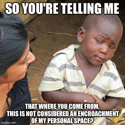 Third World Skeptical Kid | SO YOU'RE TELLING ME THAT WHERE YOU COME FROM, THIS IS NOT CONSIDERED AN ENCROACHMENT OF MY PERSONAL SPACE? | image tagged in memes,third world skeptical kid | made w/ Imgflip meme maker