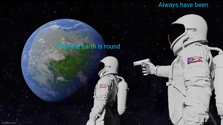 Falt earthers when they learn the truth | Always have been; Wait the earth is round | image tagged in memes,always has been | made w/ Imgflip meme maker