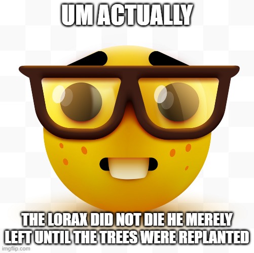 Nerd emoji | UM ACTUALLY THE LORAX DID NOT DIE HE MERELY LEFT UNTIL THE TREES WERE REPLANTED | image tagged in nerd emoji | made w/ Imgflip meme maker