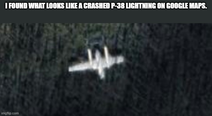 I FOUND WHAT LOOKS LIKE A CRASHED P-38 LIGHTNING ON GOOGLE MAPS. | made w/ Imgflip meme maker