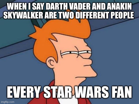 Futurama Fry Meme | WHEN I SAY DARTH VADER AND ANAKIN SKYWALKER ARE TWO DIFFERENT PEOPLE; EVERY STAR WARS FAN | image tagged in memes,futurama fry | made w/ Imgflip meme maker