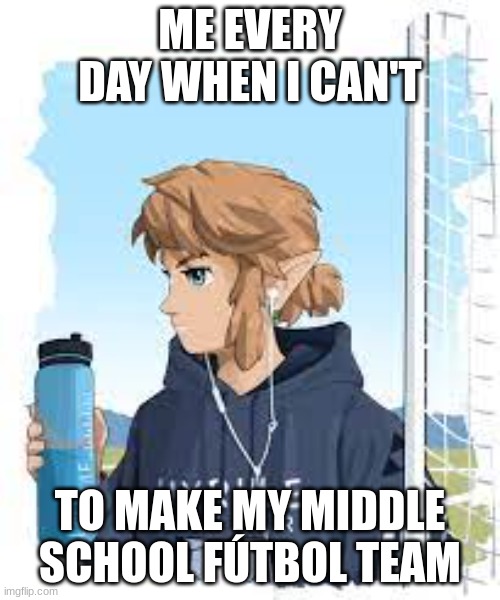 ME EVERY DAY WHEN I CAN'T; TO MAKE MY MIDDLE SCHOOL FÚTBOL TEAM | made w/ Imgflip meme maker