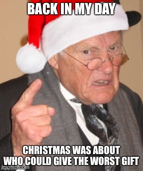 back in my day… | BACK IN MY DAY; CHRISTMAS WAS ABOUT WHO COULD GIVE THE WORST GIFT | image tagged in back in my day scrooge | made w/ Imgflip meme maker