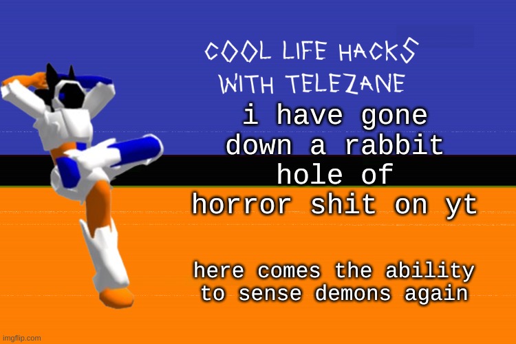 hhhhhehehehggghhh psychological horror | i have gone down a rabbit hole of horror shit on yt; here comes the ability to sense demons again | image tagged in cool life hacks with telezane | made w/ Imgflip meme maker