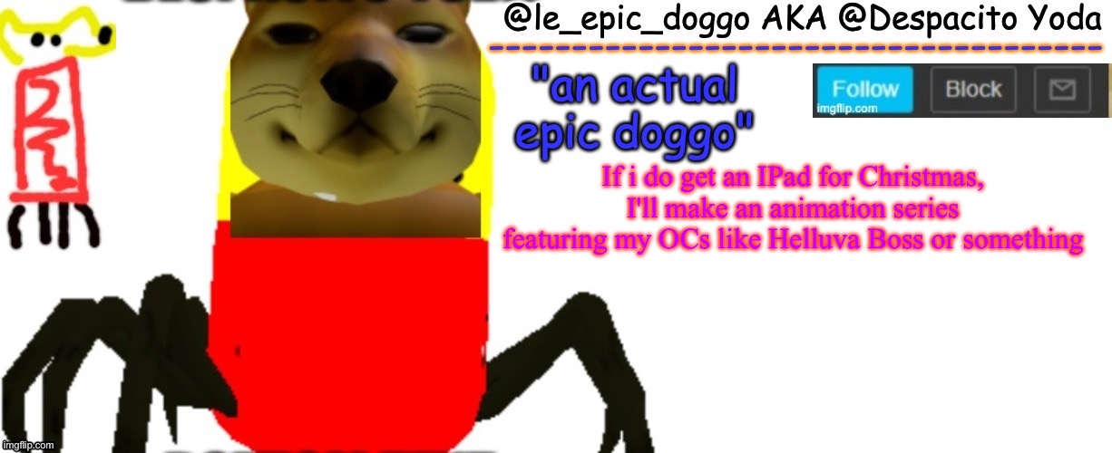 I'll also make the dialogue undertale-like because I dont want voice actors | If i do get an IPad for Christmas, I'll make an animation series featuring my OCs like Helluva Boss or something | image tagged in le_epic_doggo's true temp | made w/ Imgflip meme maker
