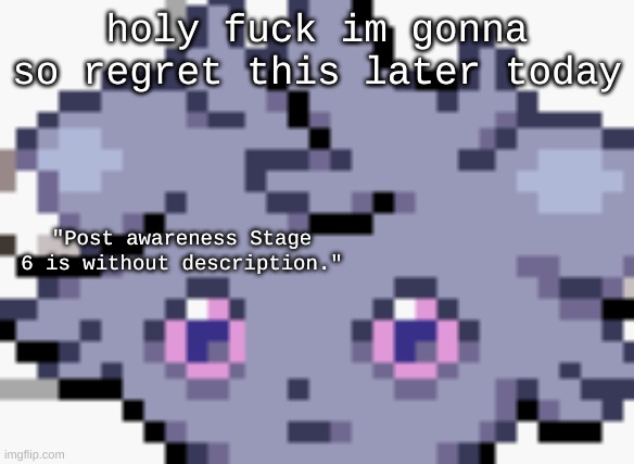 here comes the paranoia | holy fuck im gonna so regret this later today; "Post awareness Stage 6 is without description." | image tagged in espurr dead inside | made w/ Imgflip meme maker