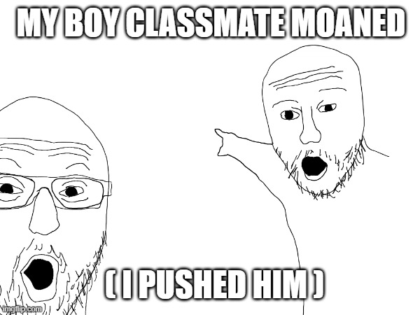 MY BOY CLASSMATE MOANED; ( I PUSHED HIM ) | image tagged in butthurt dweller,yye,idkbri | made w/ Imgflip meme maker