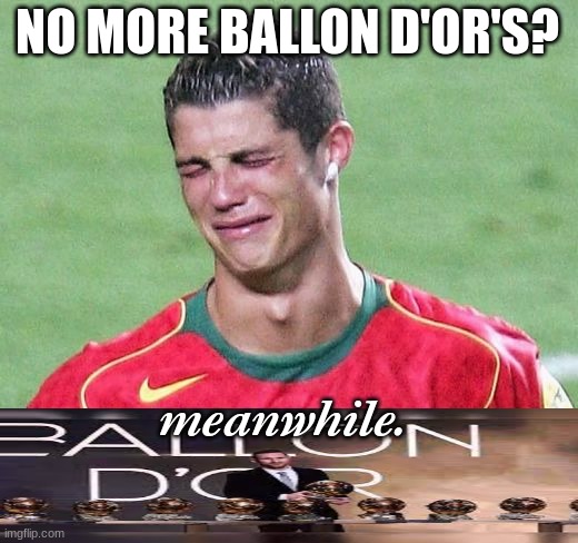 Cristiano Ronaldo Crying | NO MORE BALLON D'OR'S? meanwhile. | image tagged in cristiano ronaldo crying | made w/ Imgflip meme maker