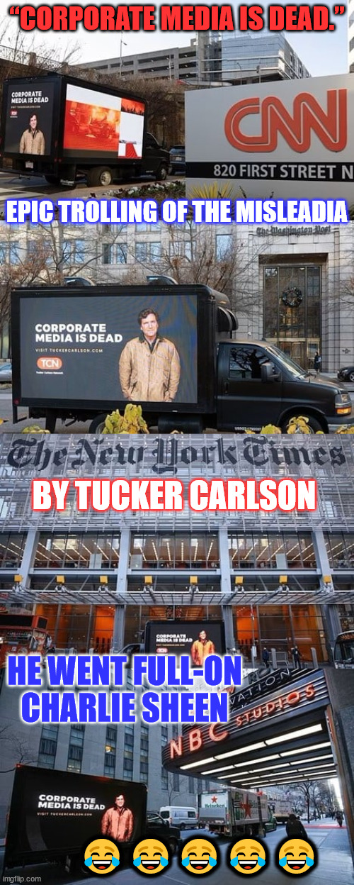 Corporate Propaganda Media Is Dead. | “CORPORATE MEDIA IS DEAD.”; EPIC TROLLING OF THE MISLEADIA; BY TUCKER CARLSON; HE WENT FULL-ON CHARLIE SHEEN; 😂😂😂😂😂 | image tagged in tucker carlson,trolls,liberal,fake news,epic | made w/ Imgflip meme maker