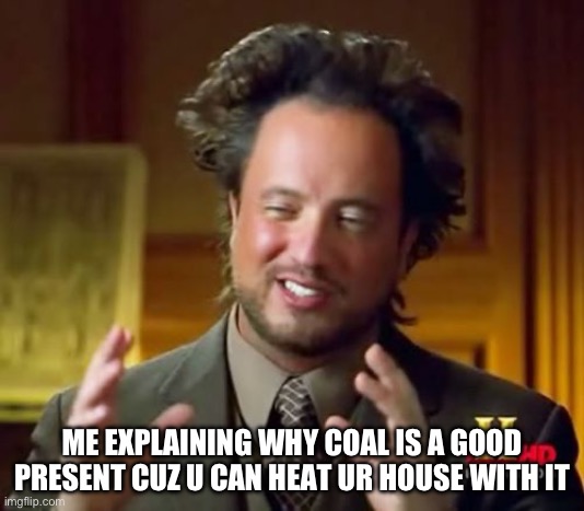 Smort | ME EXPLAINING WHY COAL IS A GOOD PRESENT CUZ U CAN HEAT UR HOUSE WITH IT | image tagged in funny memes | made w/ Imgflip meme maker