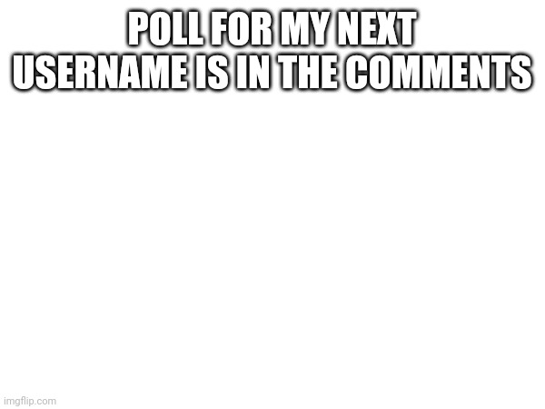 POLL FOR MY NEXT USERNAME IS IN THE COMMENTS | made w/ Imgflip meme maker