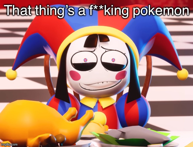 Pomni's beautiful pained smile | That thing’s a f**king pokemon | image tagged in pomni's beautiful pained smile | made w/ Imgflip meme maker