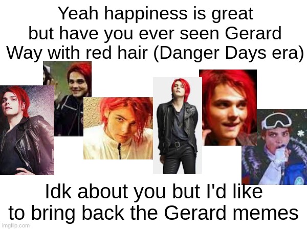 Yeah happiness is great but have you ever seen Gerard Way with red hair (Danger Days era); Idk about you but I'd like to bring back the Gerard memes | image tagged in gerard way,bring back the way memes | made w/ Imgflip meme maker