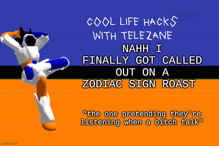 link in comments | NAHH I FINALLY GOT CALLED OUT ON A ZODIAC SIGN ROAST; "the one pretending they're listening when a bitch talk" | image tagged in cool life hacks with telezane | made w/ Imgflip meme maker