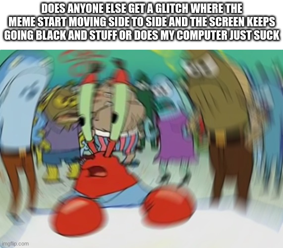 why does it happen to me | DOES ANYONE ELSE GET A GLITCH WHERE THE MEME START MOVING SIDE TO SIDE AND THE SCREEN KEEPS GOING BLACK AND STUFF OR DOES MY COMPUTER JUST SUCK | image tagged in memes,mr krabs blur meme | made w/ Imgflip meme maker