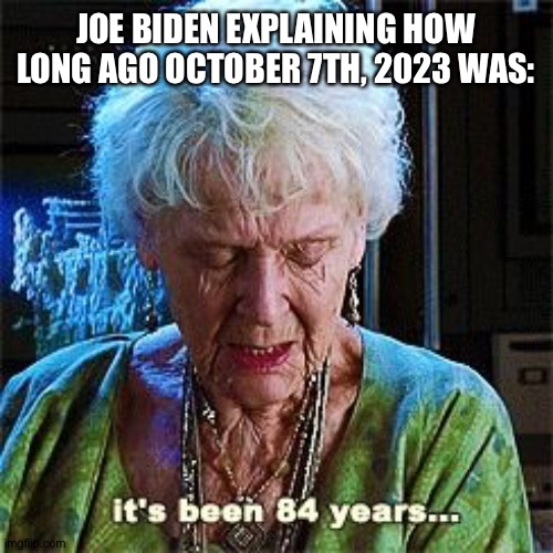This happened. | JOE BIDEN EXPLAINING HOW LONG AGO OCTOBER 7TH, 2023 WAS: | image tagged in it's been 84 years,israel jews,joe biden | made w/ Imgflip meme maker