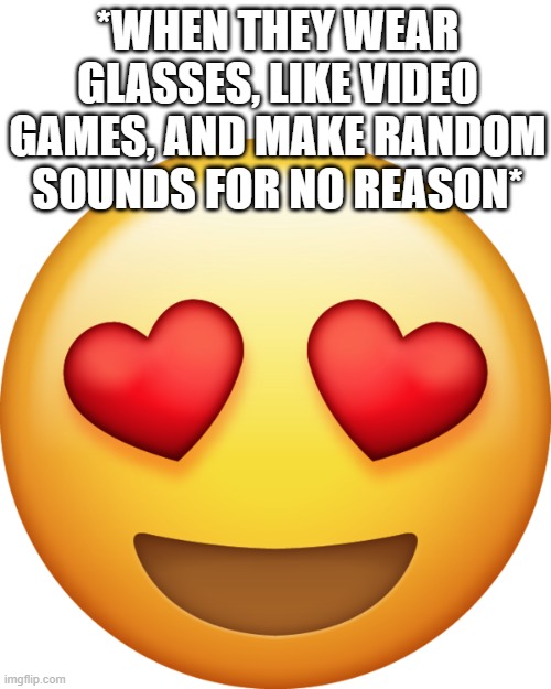 IN LOVE EMOJI | *WHEN THEY WEAR GLASSES, LIKE VIDEO GAMES, AND MAKE RANDOM SOUNDS FOR NO REASON* | image tagged in in love emoji | made w/ Imgflip meme maker