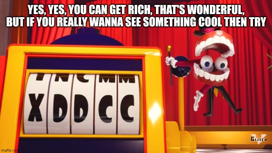 What do you think of "XDDCC"? | YES, YES, YOU CAN GET RICH, THAT'S WONDERFUL, BUT IF YOU REALLY WANNA SEE SOMETHING COOL THEN TRY | image tagged in what do you think of xddcc | made w/ Imgflip meme maker