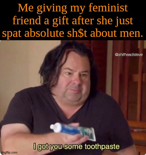 Idk what men even did to her, lol. | Me giving my feminist friend a gift after she just spat absolute sh$t about men. | image tagged in i got you some toothpaste,too much feminism | made w/ Imgflip meme maker