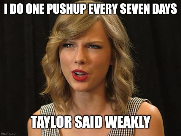 Taylor said weakly | I DO ONE PUSHUP EVERY SEVEN DAYS; TAYLOR SAID WEAKLY | image tagged in taylor swiftie | made w/ Imgflip meme maker