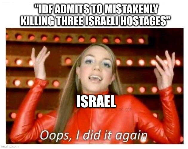 That they admit | "IDF ADMITS TO MISTAKENLY KILLING THREE ISRAELI HOSTAGES"; ISRAEL | image tagged in oops i did it again - britney spears | made w/ Imgflip meme maker