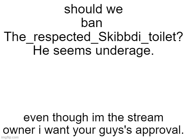 should we ban  The_respected_Skibbdi_toilet? He seems underage. even though im the stream owner i want your guys's approval. | made w/ Imgflip meme maker