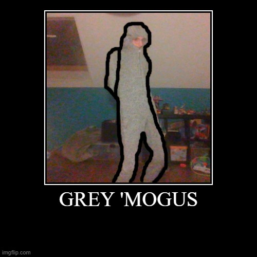 grey mogus | GREY 'MOGUS | | image tagged in funny,demotivationals | made w/ Imgflip demotivational maker