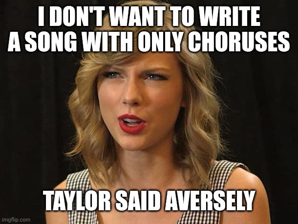 Taylor said aversely | I DON'T WANT TO WRITE A SONG WITH ONLY CHORUSES; TAYLOR SAID AVERSELY | image tagged in taylor swiftie | made w/ Imgflip meme maker