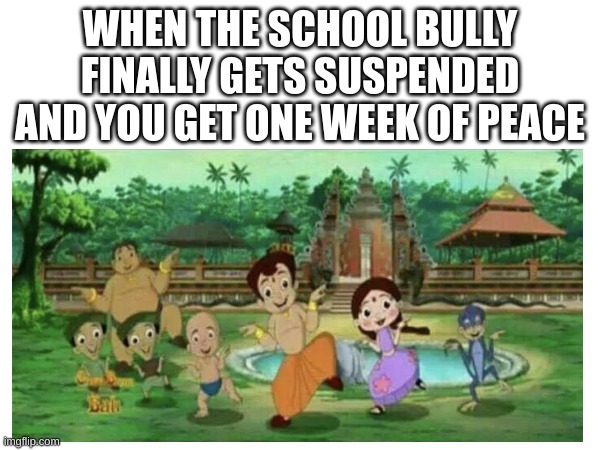 Me and My Homies Be Like | WHEN THE SCHOOL BULLY FINALLY GETS SUSPENDED AND YOU GET ONE WEEK OF PEACE | image tagged in choto bheem,happy | made w/ Imgflip meme maker