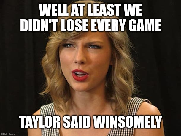 Taylor said winsomely | WELL AT LEAST WE DIDN'T LOSE EVERY GAME; TAYLOR SAID WINSOMELY | image tagged in taylor swiftie | made w/ Imgflip meme maker