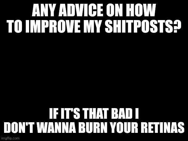 ANY ADVICE ON HOW TO IMPROVE MY SHITPOSTS? IF IT'S THAT BAD I DON'T WANNA BURN YOUR RETINAS | made w/ Imgflip meme maker