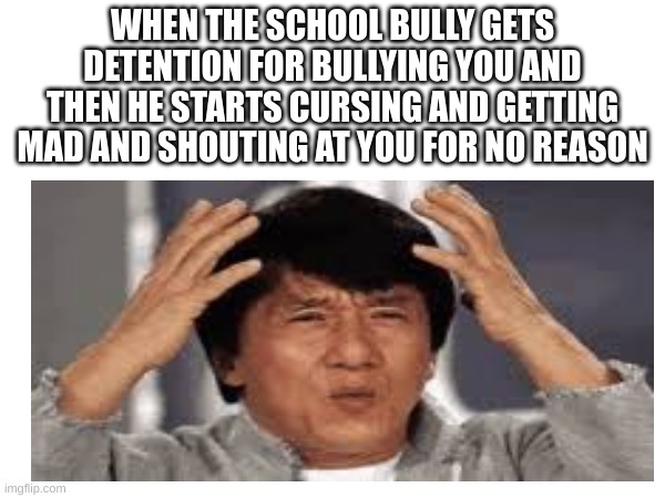 Making Anti-Bullying Memes Until the School Bully Stops Bullying People | WHEN THE SCHOOL BULLY GETS DETENTION FOR BULLYING YOU AND THEN HE STARTS CURSING AND GETTING MAD AND SHOUTING AT YOU FOR NO REASON | image tagged in anti-bullying,jackie chan confused | made w/ Imgflip meme maker